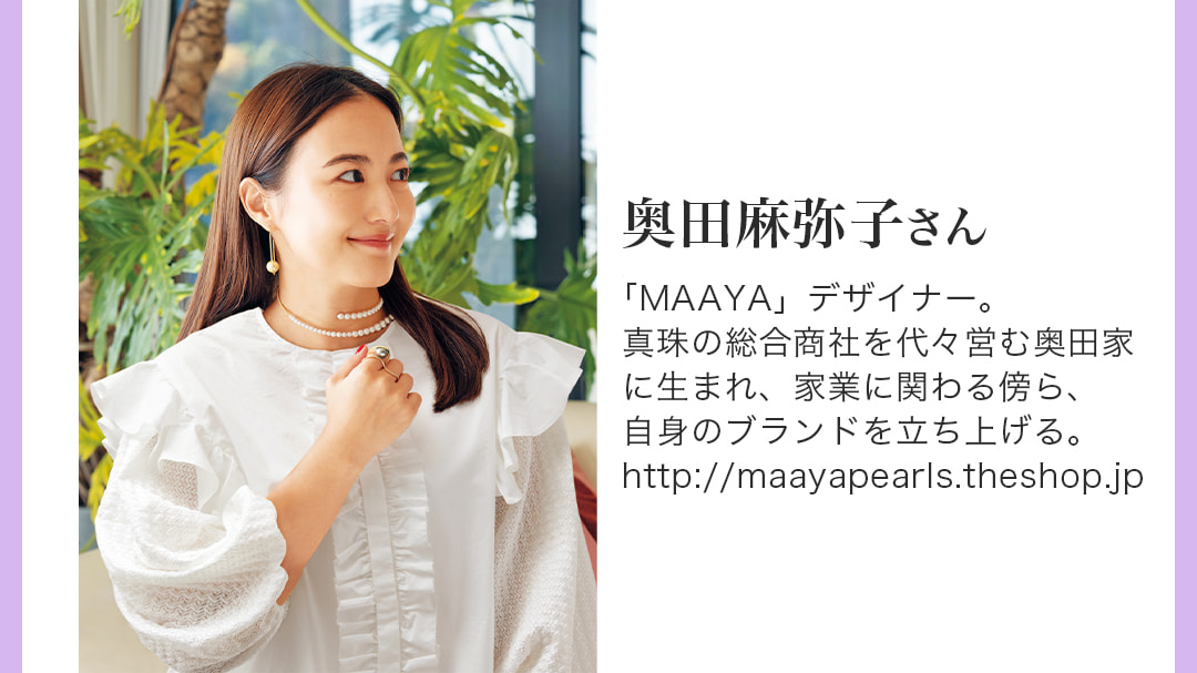 奥田麻弥子さん「MAAYA」デザイナー。真珠の総合商社を代々営む奥田家に生まれ、家業に関わる傍ら、自身のブランドを立ち上げる。
