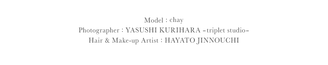 Model：chay、Photographer：YASUSHI KURIHARA ーtriplet studioー、Hair＆Make-up Artist：HAYATO JINNOUCHI