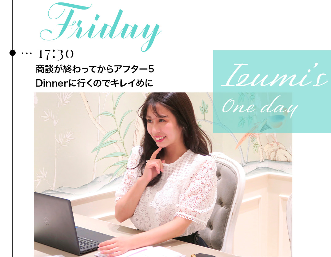 Friday 17:30 Izumi's One day 商談が終わってからアフター5 Dinnerに行くのでキレイめに