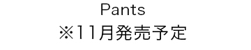 Pants ※11月発売予定