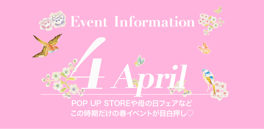 4月 Event Information April
POP UP STOREや母の日フェアなどこの時期だけの春イベントが目白押し！