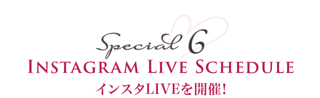 Special 6 INSTAGRAM LIVE SCHEDULE インスタLIVEを開催!