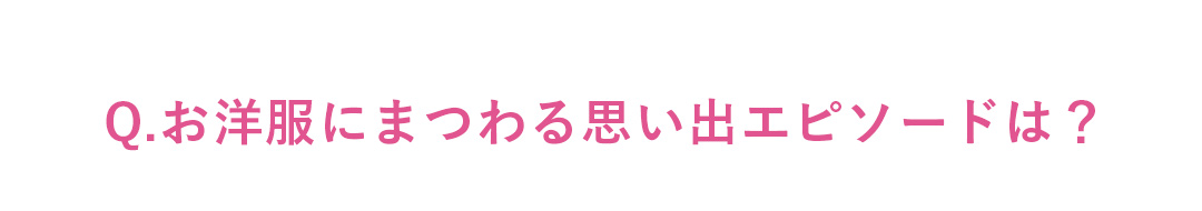 Q.お洋服にまつわる思い出エピソードは？