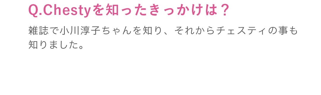 雑誌で小川淳子ちゃんを知り、それからチェスティの事も知りました。