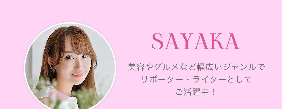 SAYAKA 美容やグルメなど幅広いジャンルでリポーター・ライターとしてご活躍中！