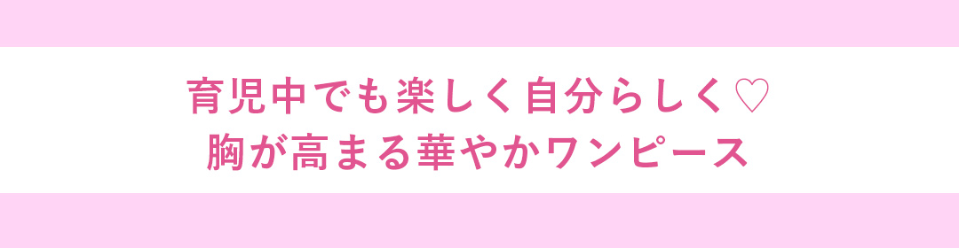 育児中でも楽しく自分らしく　胸が高まる華やかワンピース