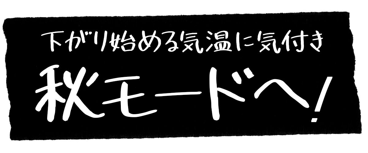 下がり始める気温に気付き秋モードへ！