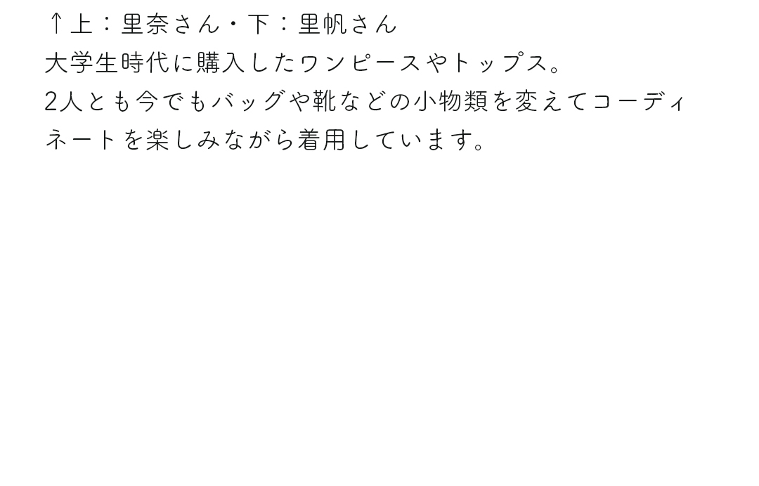 上：里奈さん・下：里帆さん｜大学生時代に購入したワンピースやトップス。2人とも今でもバッグや靴などの小物類を変えてコーディネートを楽しみながら着用しています。