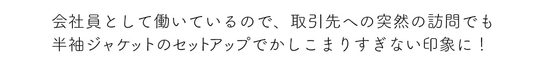 会社員として働いているので、取引先への突然の訪問でも半袖ジャケットのセットアップでかしこまりすぎない印象に！