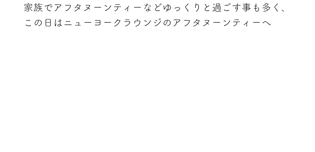 家族でアフタヌーンティーなどゆっくりと過ごす事も多く、この日はニューヨークラウンジのアフタヌーンティーへ