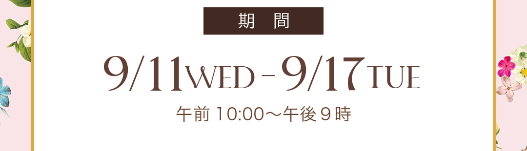 期間　9/11WED -9/17TUE 午前10:00～午後9時