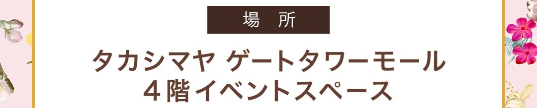 場所　タカシマヤ ゲートタワーモール　4階　イベントスペース