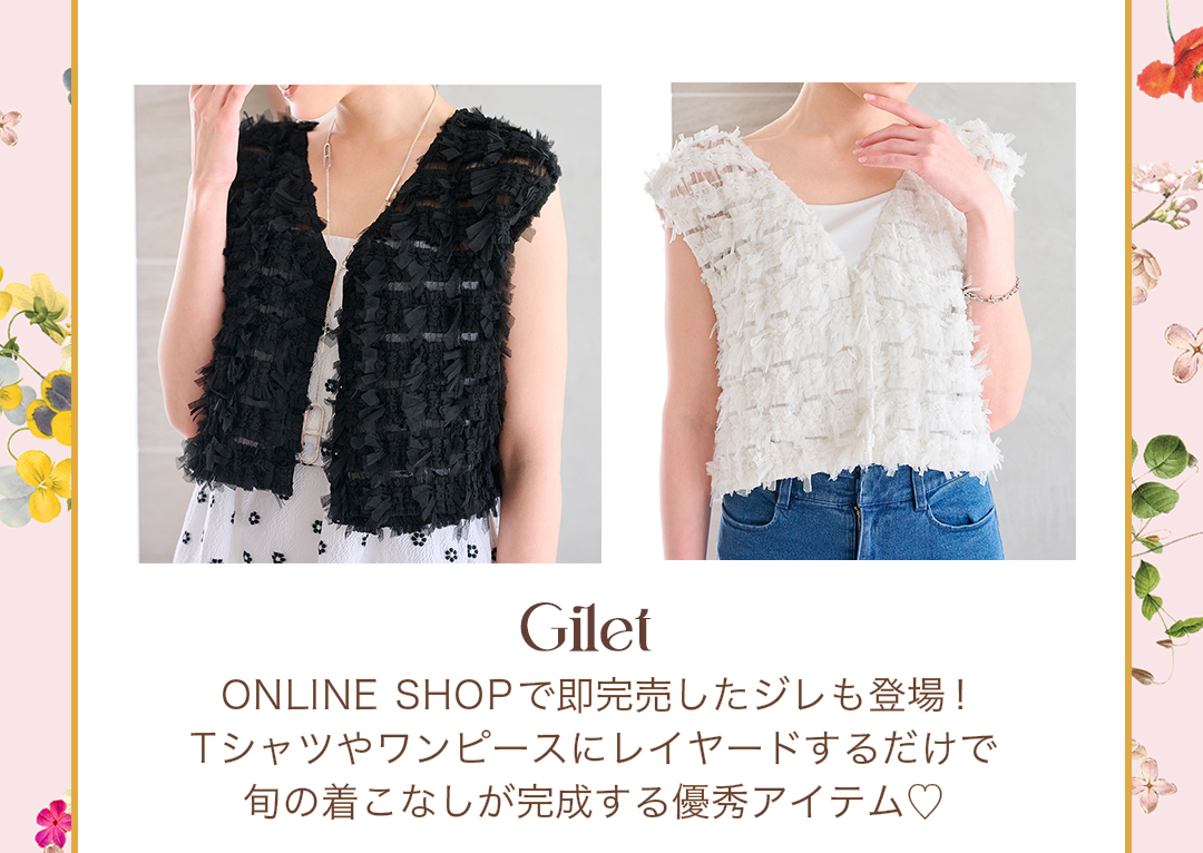 Gilet　ONLINE SHOPで即完売したジレも登場！Tシャツやワンピースにレイヤードするだけで旬の着こなしが完成する優秀アイテム。