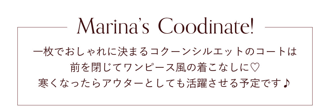 Marina's Coodinate! 一枚でおしゃれに決まるコクーンシルエットのコートは前を閉じてワンピース風の着こなしに。寒くなったらアウターとしても活躍させる予定です。