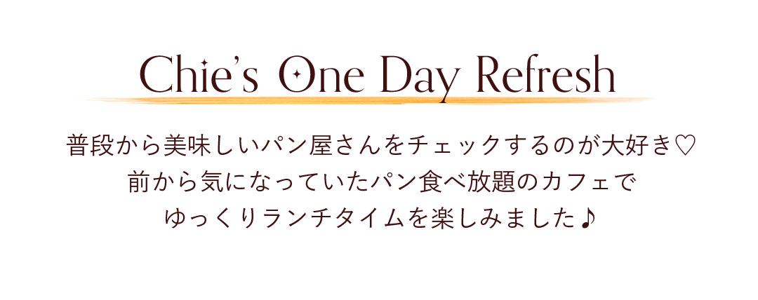 Chie's One Day Refresh 普段から美味しいパン屋さんをチェックするのが大好き。前から気になっていたパン食べ放題のカフェでゆっくりランチタイムを楽しみました。