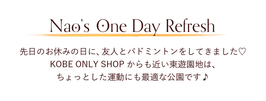 Nao's One Day Refresh
先日のお休みの日に、友人とバドミントンをしてきました。KOBE ONLY SHOP からも近い東遊園地は、ちょっとした運動にも最適な公園です。