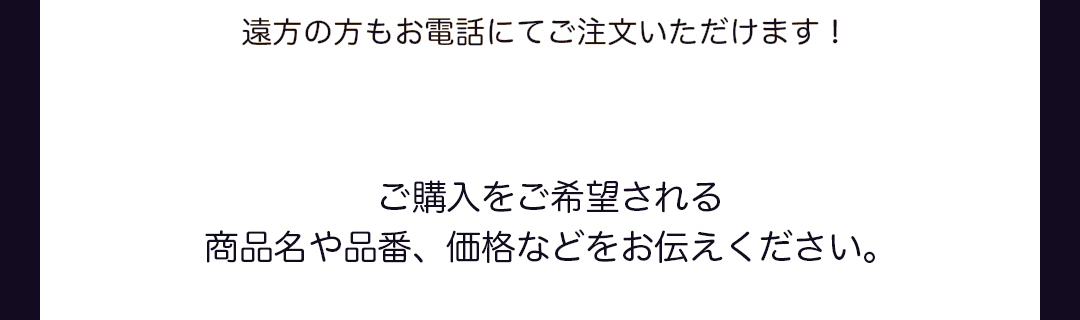 遠方の方もお電話にてご注文いただけます！ご購入をご希望される商品名や品番、価格などをお伝えください。