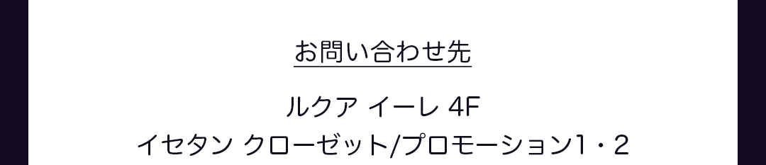 お問い合わせ先｜ルクアイーレ4F イセタン クローゼット プロモーション1・2