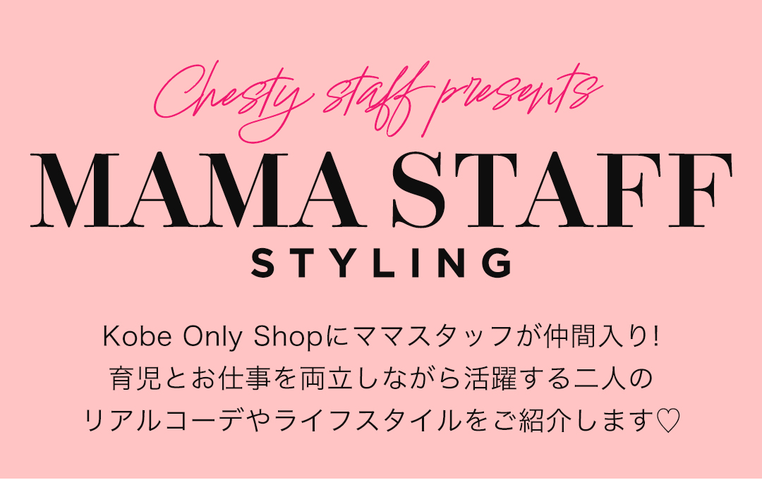 Chesty staff presents MAMA STAFF STYLING Kobe Only Shopにママスタッフが仲間入り！
育児とお仕事を両立しながら活躍する二人のリアルコーデやライフスタイルをご紹介します