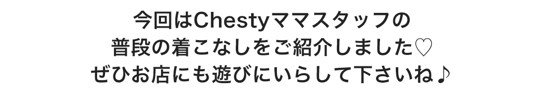 今回はChestyママスタッフの普段の着こなしをご紹介しました。ぜひお店にも遊びにいらして下さいね