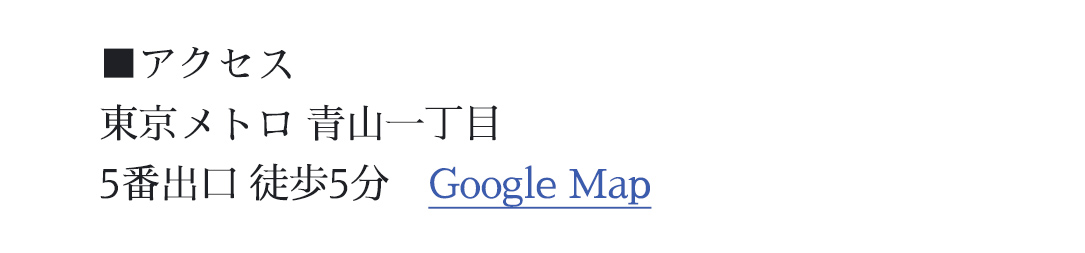 アクセス｜東京メトロ 青山一丁目 5番出口 徒歩5分｜Google Mapで見る