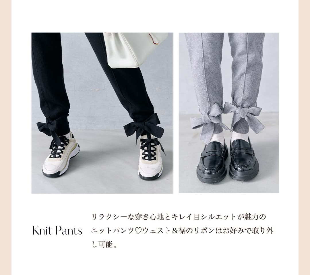 Knit Pants リラクシーなはき心地とキレイシルエットが魅力のニットパンツ。ウェスト＆裾のリボンはお好みで取り外し可能。