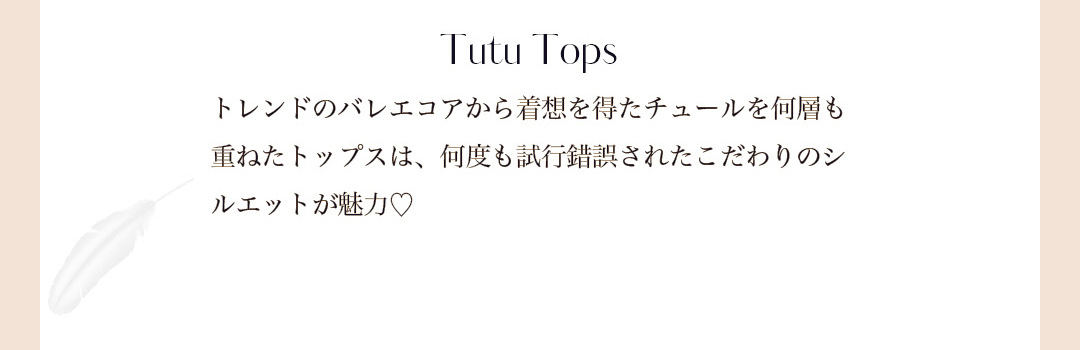 Tutu Tops トレンドのバレエコアから着想を得たチュールを何層も重ねたトップスは、何度も試行錯誤されたこだわりのシルエットが魅力。