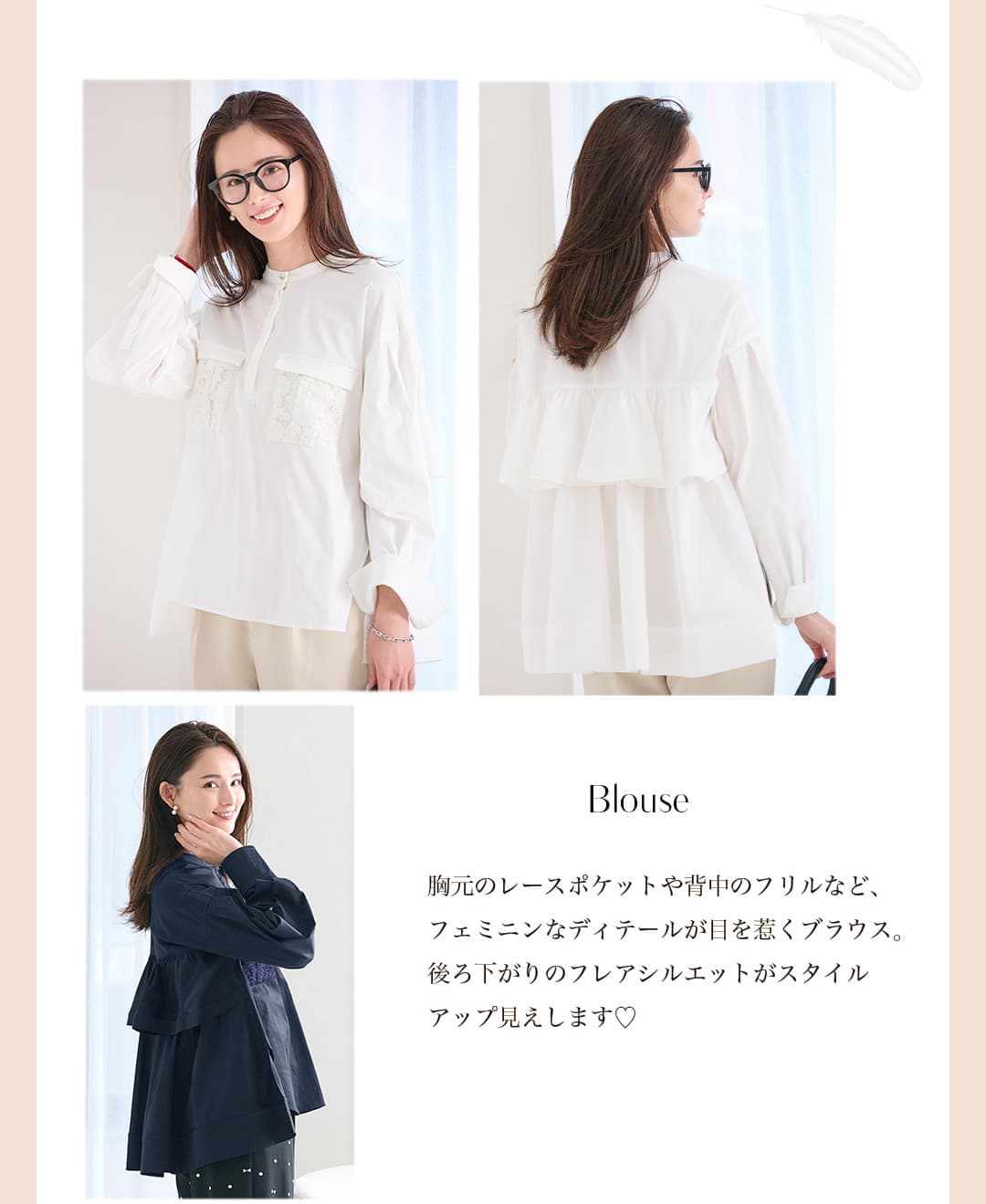 Blouse 胸元のレースポケットや背中のフリルなど、フェミニンなディテールが目を惹くブラウス。後ろ下がりのフレアシルエットがスタイルアップ見えします。