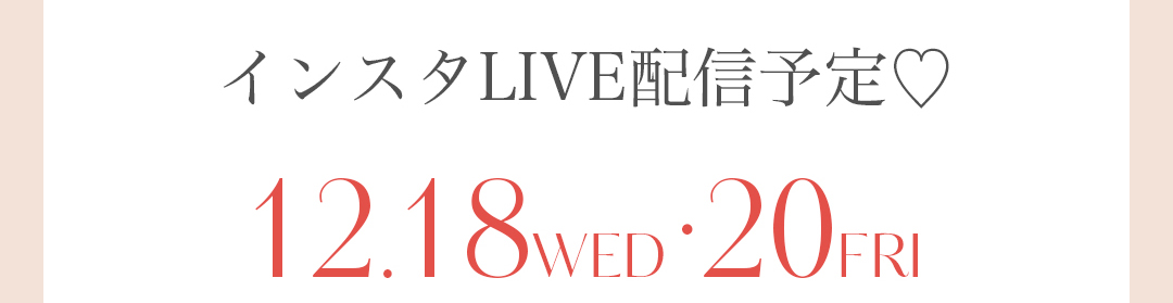 インスタLIVE配予定！12/18 WED 、 12/20 FRI